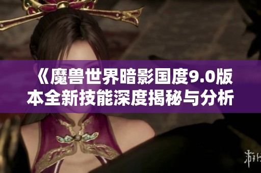 《魔兽世界暗影国度9.0版本全新技能深度揭秘与分析》