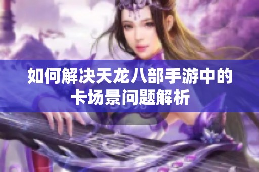 如何解决天龙八部手游中的卡场景问题解析