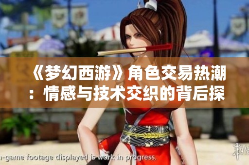 《梦幻西游》角色交易热潮：情感与技术交织的背后探秘