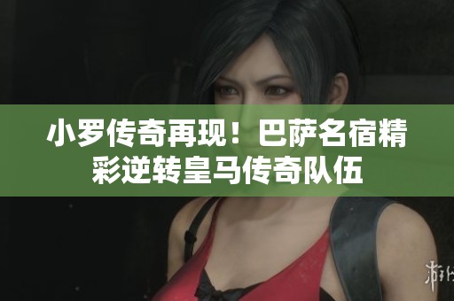 小罗传奇再现！巴萨名宿精彩逆转皇马传奇队伍