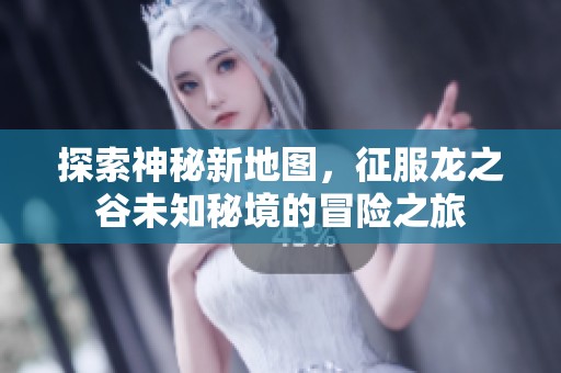 探索神秘新地图，征服龙之谷未知秘境的冒险之旅