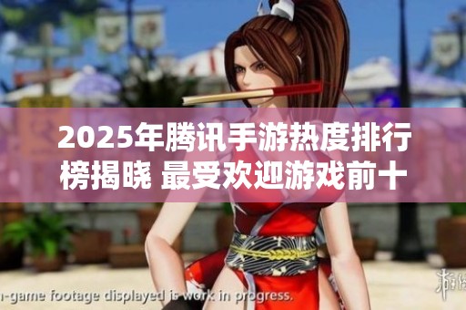 2025年腾讯手游热度排行榜揭晓 最受欢迎游戏前十名分析