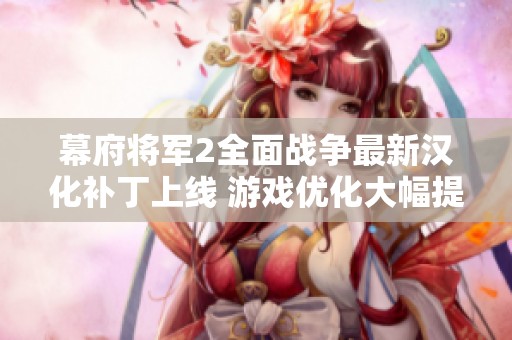 幕府将军2全面战争最新汉化补丁上线 游戏优化大幅提升体验