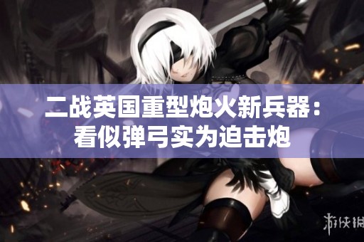 二战英国重型炮火新兵器：看似弹弓实为迫击炮