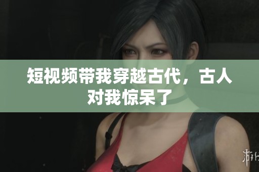 短视频带我穿越古代，古人对我惊呆了