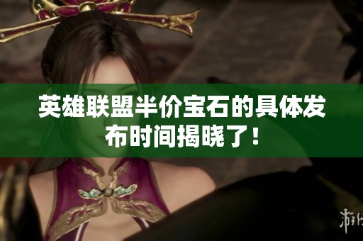 英雄联盟半价宝石的具体发布时间揭晓了！