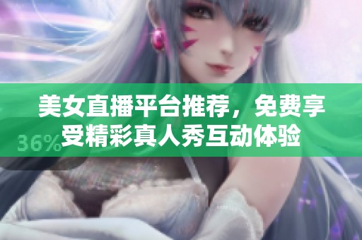 美女直播平台推荐，免费享受精彩真人秀互动体验