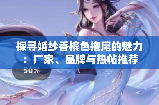 探寻婚纱香槟色拖尾的魅力：厂家、品牌与热帖推荐