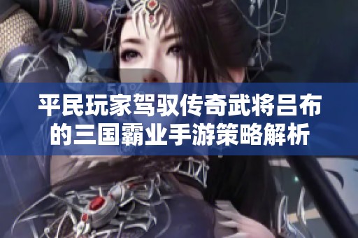 平民玩家驾驭传奇武将吕布的三国霸业手游策略解析
