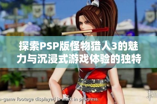 探索PSP版怪物猎人3的魅力与沉浸式游戏体验的独特之处