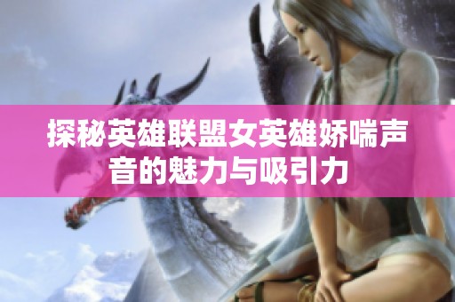 探秘英雄联盟女英雄娇喘声音的魅力与吸引力