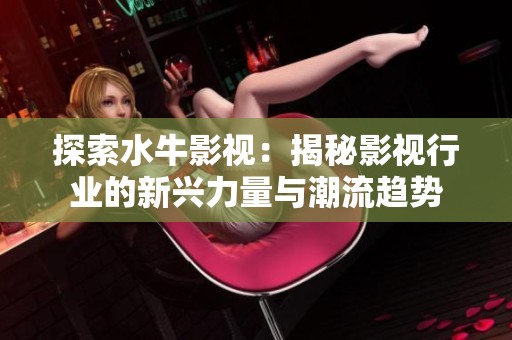 探索水牛影视：揭秘影视行业的新兴力量与潮流趋势