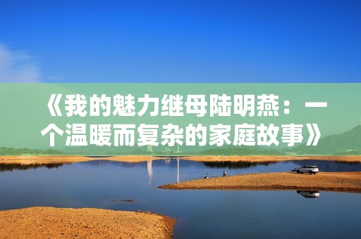 《我的魅力继母陆明燕：一个温暖而复杂的家庭故事》