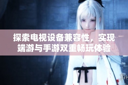 探索电视设备兼容性，实现端游与手游双重畅玩体验
