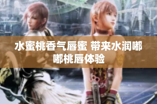 水蜜桃香气唇蜜 带来水润嘟嘟桃唇体验