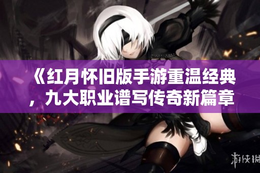 《红月怀旧版手游重温经典，九大职业谱写传奇新篇章》