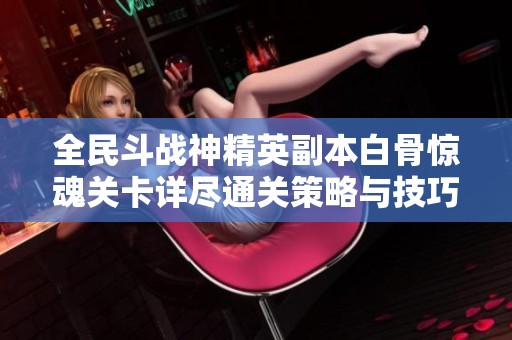 全民斗战神精英副本白骨惊魂关卡详尽通关策略与技巧分享