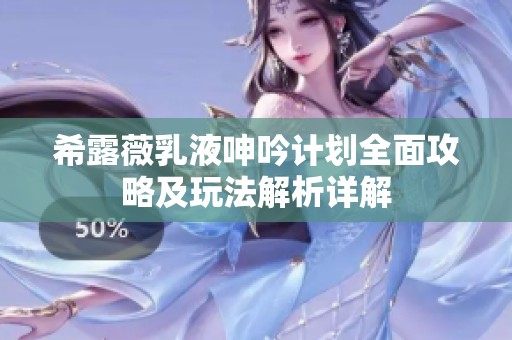 希露薇乳液呻吟计划全面攻略及玩法解析详解