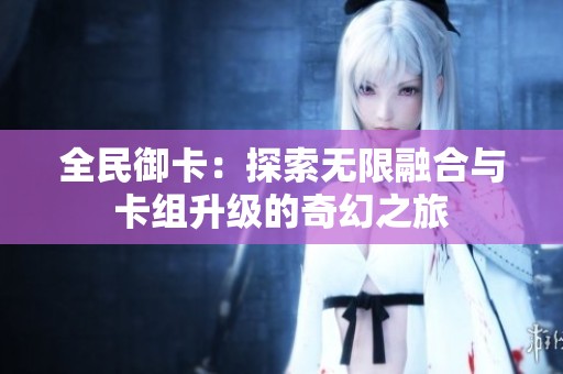 全民御卡：探索无限融合与卡组升级的奇幻之旅