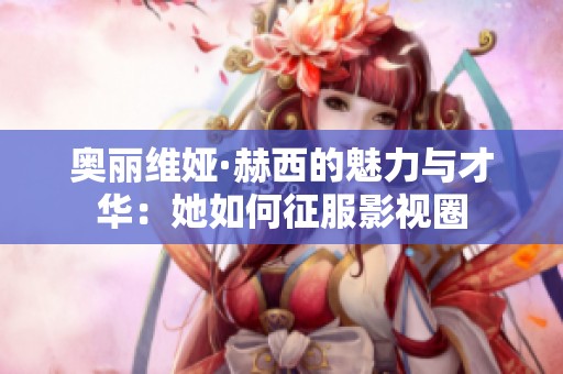 奥丽维娅·赫西的魅力与才华：她如何征服影视圈