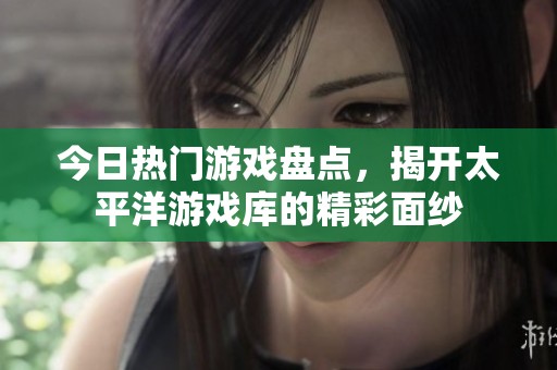 今日热门游戏盘点，揭开太平洋游戏库的精彩面纱