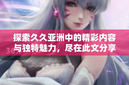 探索久久亚洲中的精彩内容与独特魅力，尽在此文分享