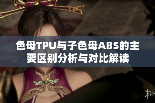 色母TPU与子色母ABS的主要区别分析与对比解读