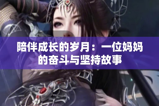 陪伴成长的岁月：一位妈妈的奋斗与坚持故事
