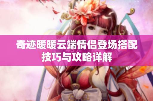 奇迹暖暖云端情侣登场搭配技巧与攻略详解