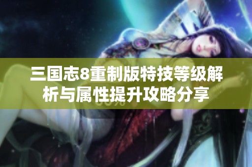 三国志8重制版特技等级解析与属性提升攻略分享