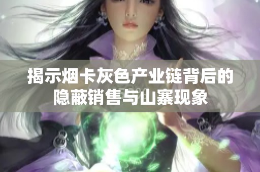 揭示烟卡灰色产业链背后的隐蔽销售与山寨现象