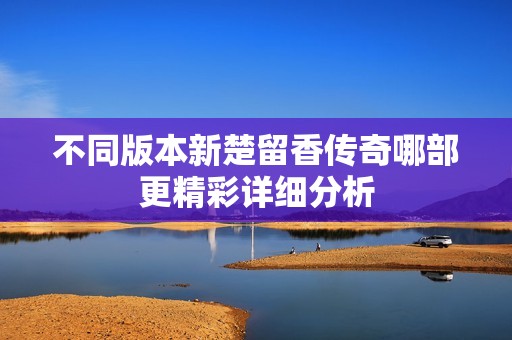 不同版本新楚留香传奇哪部更精彩详细分析