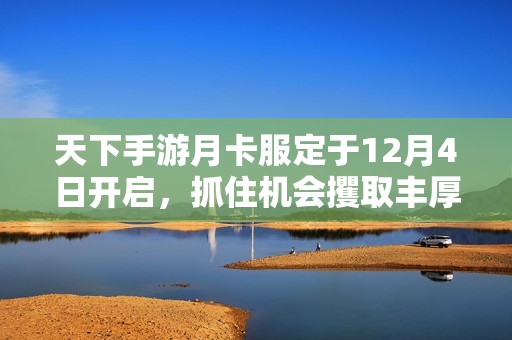 天下手游月卡服定于12月4日开启，抓住机会攫取丰厚收益！