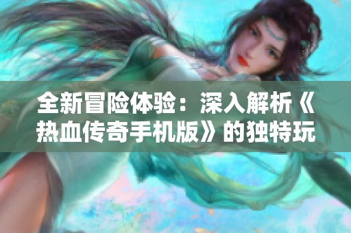 全新冒险体验：深入解析《热血传奇手机版》的独特玩法与魅力