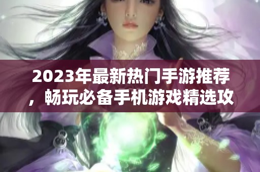 2023年最新热门手游推荐，畅玩必备手机游戏精选攻略