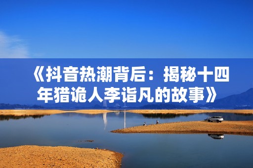 《抖音热潮背后：揭秘十四年猎诡人李诣凡的故事》