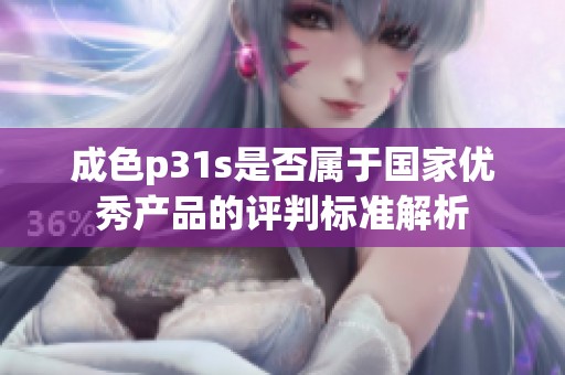 成色p31s是否属于国家优秀产品的评判标准解析