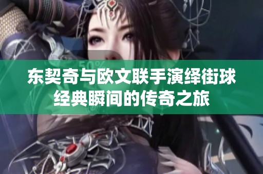 东契奇与欧文联手演绎街球经典瞬间的传奇之旅