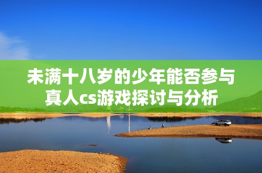 未满十八岁的少年能否参与真人cs游戏探讨与分析