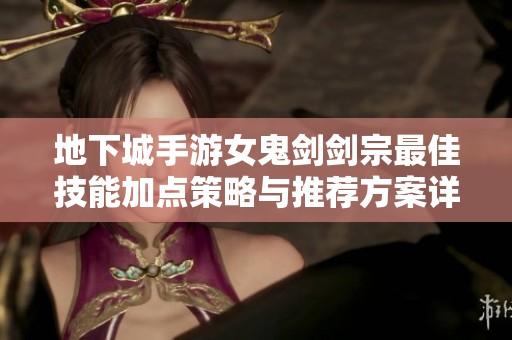 地下城手游女鬼剑剑宗最佳技能加点策略与推荐方案详解