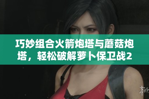 巧妙组合火箭炮塔与蘑菇炮塔，轻松破解萝卜保卫战29关攻略