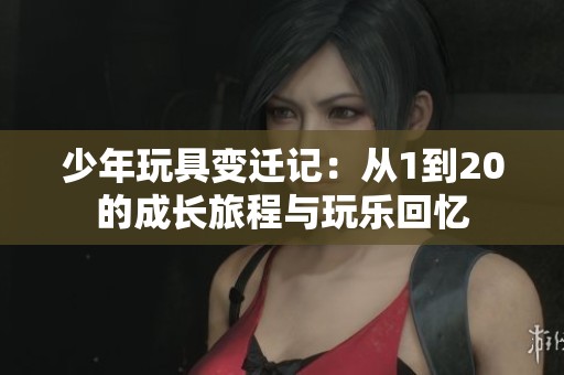 少年玩具变迁记：从1到20的成长旅程与玩乐回忆