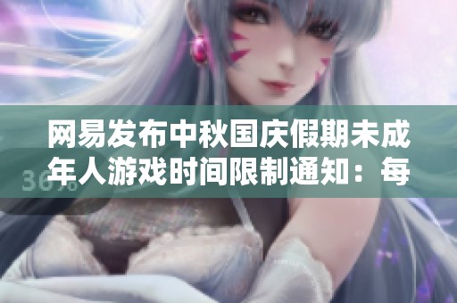 网易发布中秋国庆假期未成年人游戏时间限制通知：每日仅允许1小时