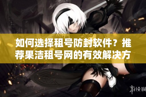 如何选择租号防封软件？推荐果洁租号网的有效解决方案