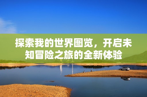 探索我的世界图览，开启未知冒险之旅的全新体验