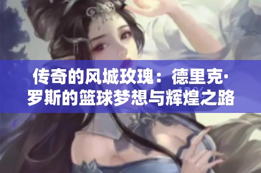 传奇的风城玫瑰：德里克·罗斯的篮球梦想与辉煌之路