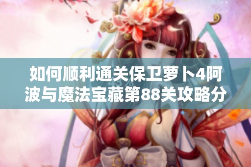 如何顺利通关保卫萝卜4阿波与魔法宝藏第88关攻略分享