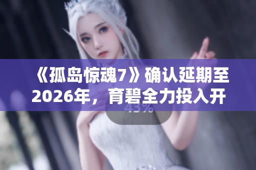 《孤岛惊魂7》确认延期至2026年，育碧全力投入开发工作