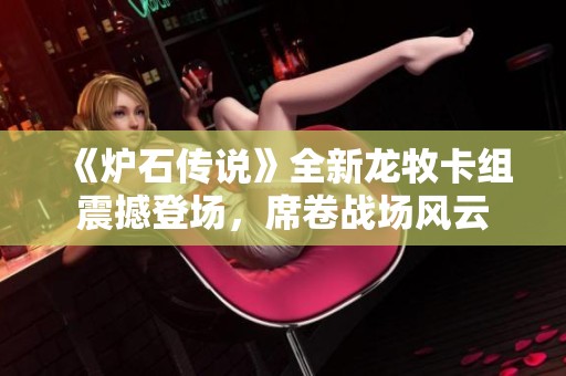《炉石传说》全新龙牧卡组震撼登场，席卷战场风云