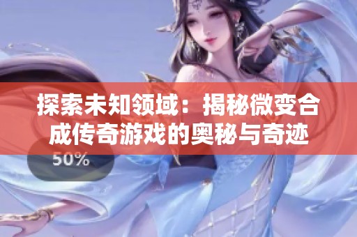 探索未知领域：揭秘微变合成传奇游戏的奥秘与奇迹
